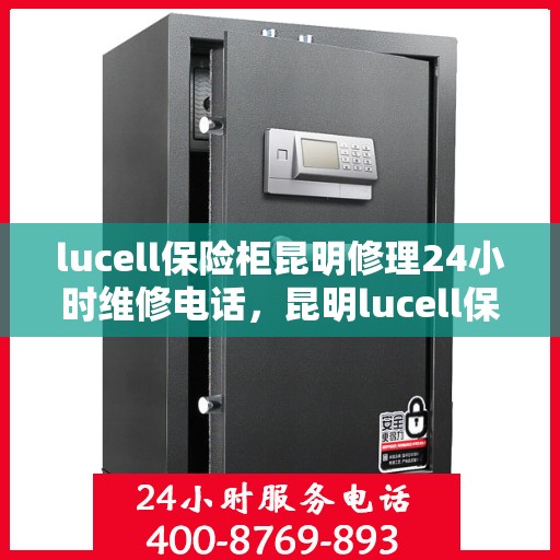 lucell保险柜昆明修理24小时维修电话，昆明lucell保险柜紧急维修服务，全天候电话支持，专业修理随时待命