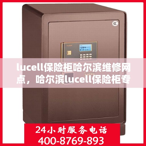 lucell保险柜哈尔滨维修网点，哈尔滨lucell保险柜专业维修网点