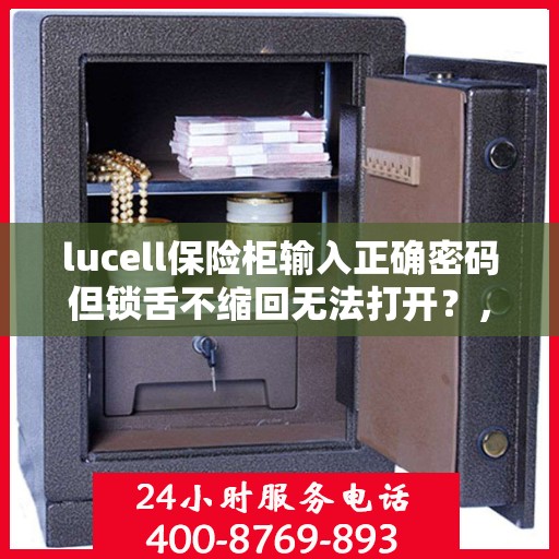 lucell保险柜输入正确密码但锁舌不缩回无法打开？，Lucell保险柜密码正确但无法打开，锁舌不缩回问题解析