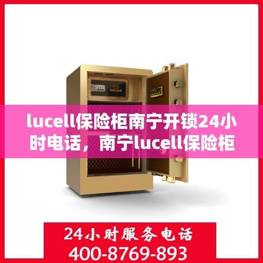 lucell保险柜南宁开锁24小时电话，南宁lucell保险柜开锁热线全天候服务，专业解锁快速响应