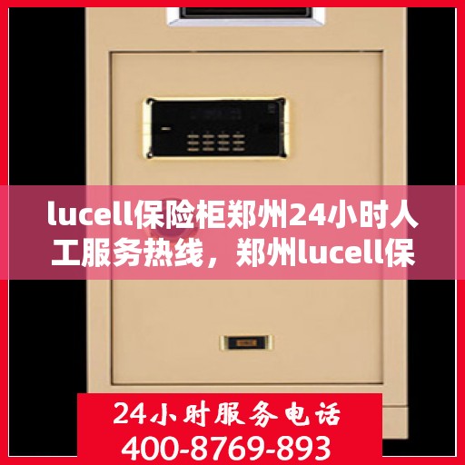 lucell保险柜郑州24小时人工服务热线，郑州lucell保险柜全天候人工服务热线，专业解答您的安全与便捷需求