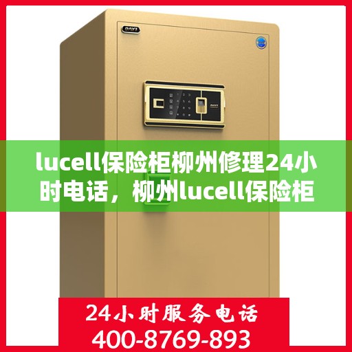 lucell保险柜柳州修理24小时电话，柳州lucell保险柜紧急维修服务热线全天候响应