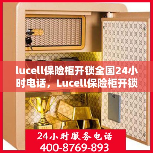 lucell保险柜开锁全国24小时电话，Lucell保险柜开锁全国热线，全天候服务，一键解决锁事困扰