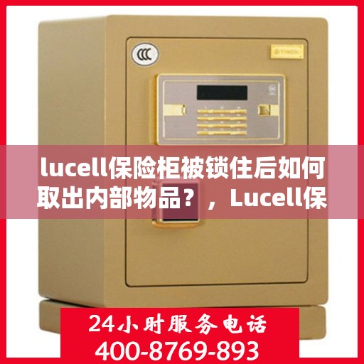 lucell保险柜被锁住后如何取出内部物品？，Lucell保险柜锁定后如何安全取出内部物品的方法指南