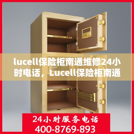 lucell保险柜南通维修24小时电话，Lucell保险柜南通专业维修服务热线全天候响应