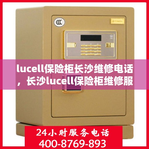 lucell保险柜长沙维修电话，长沙lucell保险柜维修服务热线及解决方案