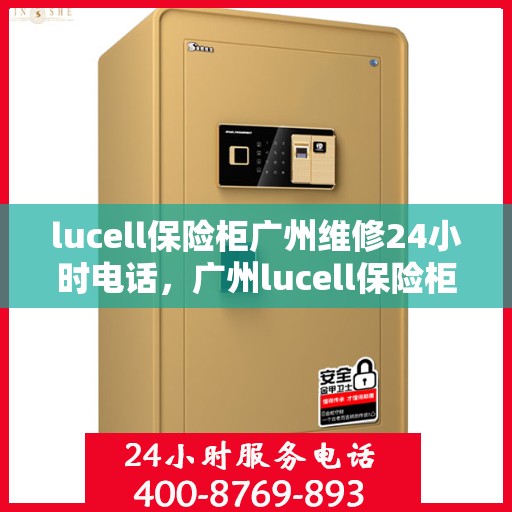 lucell保险柜广州维修24小时电话，广州lucell保险柜维修热线全天候服务，专业解决您的安全锁事问题