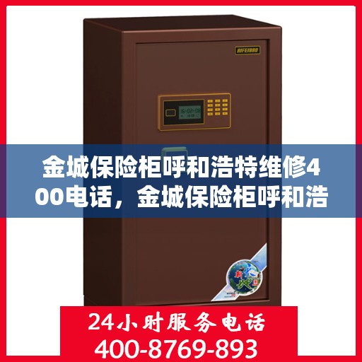 金城保险柜呼和浩特维修400电话，金城保险柜呼和浩特维修服务热线400专业解答