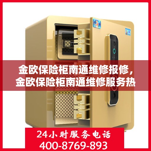 金欧保险柜南通维修报修，金欧保险柜南通维修服务热线报修指南