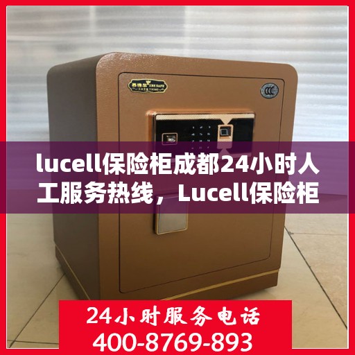 lucell保险柜成都24小时人工服务热线，Lucell保险柜成都全天候人工服务热线指南