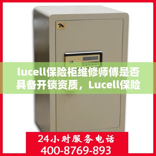 lucell保险柜维修师傅是否具备开锁资质，Lucell保险柜维修师傅的专业开锁资质解析