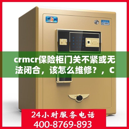 crmcr保险柜门关不紧或无法闭合，该怎么维修？，CRMCR保险柜门关不紧或无法闭合的维修指南