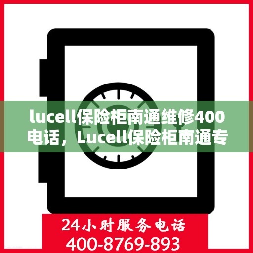 lucell保险柜南通维修400电话，Lucell保险柜南通专业维修服务热线400电话详解