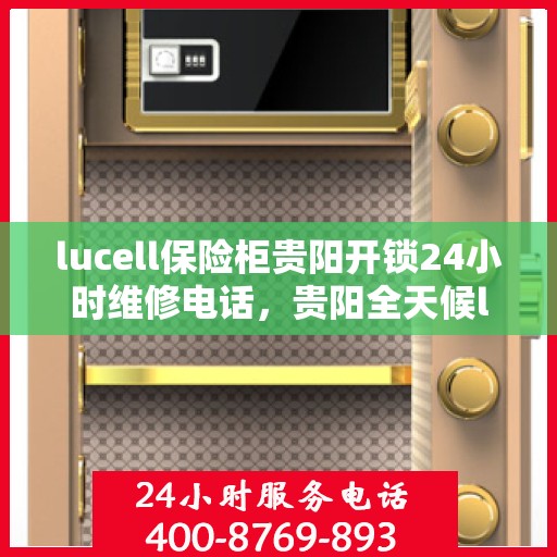 lucell保险柜贵阳开锁24小时维修电话，贵阳全天候lucell保险柜开锁及维修服务热线