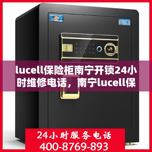 lucell保险柜南宁开锁24小时维修电话，南宁lucell保险柜开锁及24小时维修热线