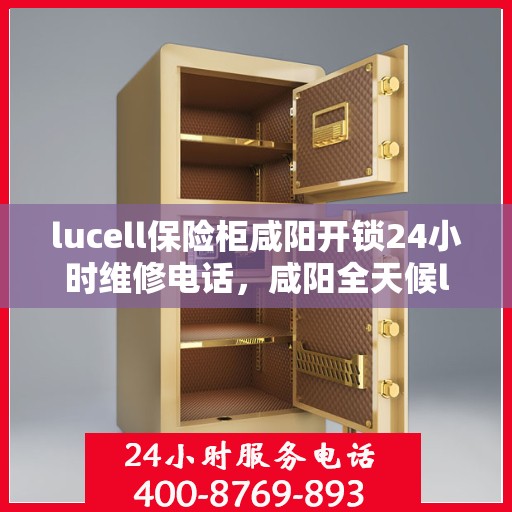 lucell保险柜咸阳开锁24小时维修电话，咸阳全天候lucell保险柜开锁及维修服务热线