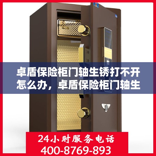 卓盾保险柜门轴生锈打不开怎么办，卓盾保险柜门轴生锈闭锁，解锁妙招大揭秘
