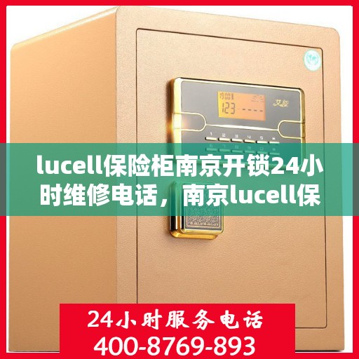 lucell保险柜南京开锁24小时维修电话，南京lucell保险柜开锁维修全天候服务热线