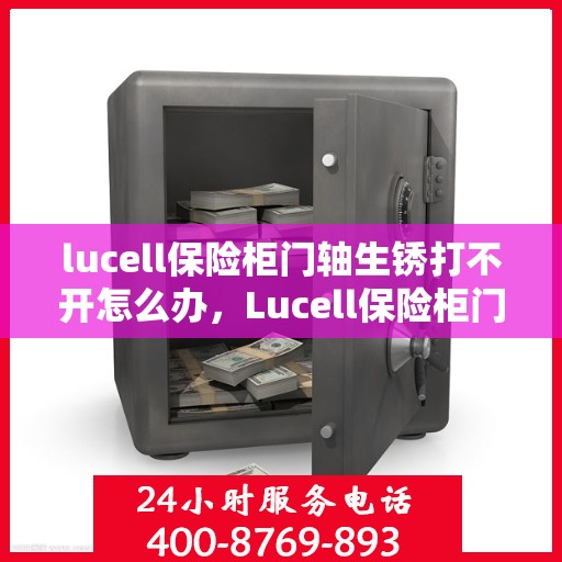 lucell保险柜门轴生锈打不开怎么办，Lucell保险柜门轴生锈闭锁，解锁妙招大揭秘
