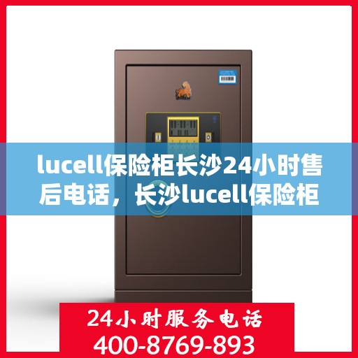 lucell保险柜长沙24小时售后电话，长沙lucell保险柜全天候售后热线，专业维修服务24小时不打烊