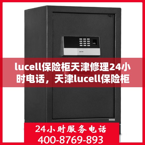 lucell保险柜天津修理24小时电话，天津lucell保险柜紧急修理服务热线全天候响应