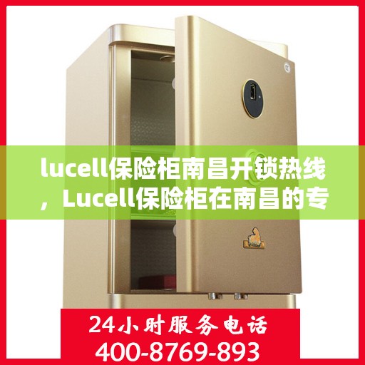 lucell保险柜南昌开锁热线，Lucell保险柜在南昌的专业开锁服务热线