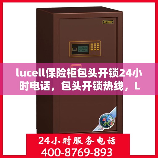 lucell保险柜包头开锁24小时电话，包头开锁热线，Lucell保险柜紧急开锁服务全天候响应
