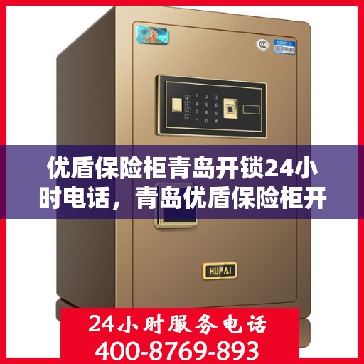 优盾保险柜青岛开锁24小时电话，青岛优盾保险柜开锁热线全天候服务，专业解锁无忧