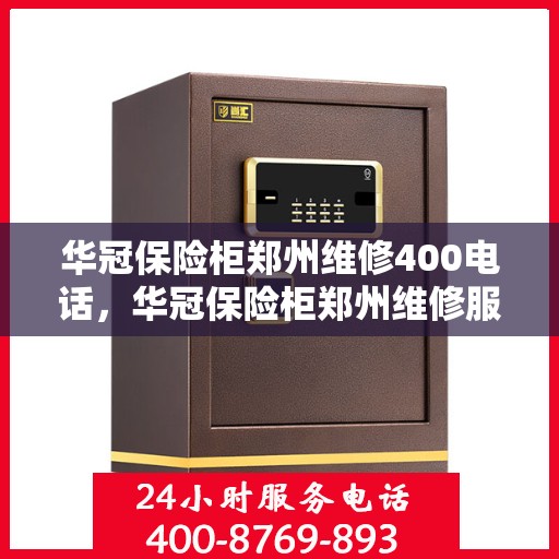 华冠保险柜郑州维修400电话，华冠保险柜郑州维修服务热线400专业快速响应