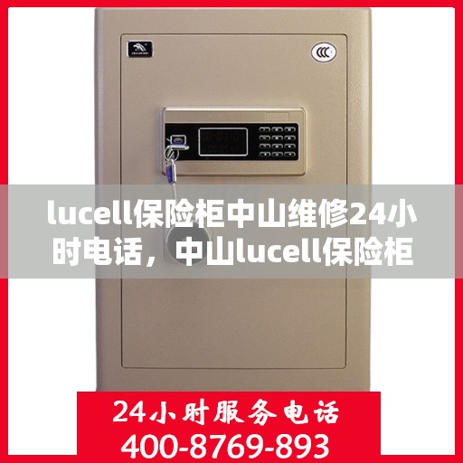 lucell保险柜中山维修24小时电话，中山lucell保险柜维修热线全天候服务，专业解决您的安全锁事