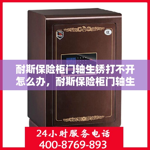 耐斯保险柜门轴生锈打不开怎么办，耐斯保险柜门轴生锈闭锁，解锁妙招大揭秘