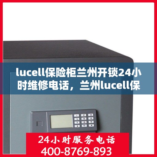 lucell保险柜兰州开锁24小时维修电话，兰州lucell保险柜开锁及24小时维修服务热线