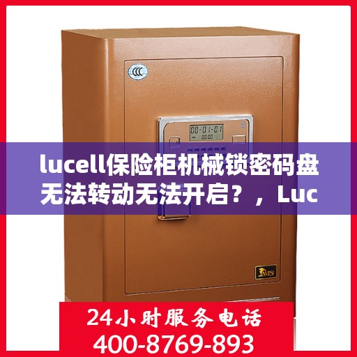 lucell保险柜机械锁密码盘无法转动无法开启？，Lucell保险柜机械锁故障，密码盘无法转动与开启解决方案