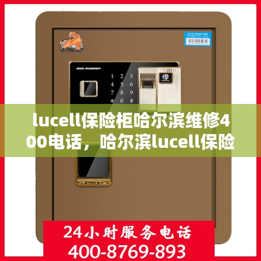 lucell保险柜哈尔滨维修400电话，哈尔滨lucell保险柜维修服务热线400电话详解