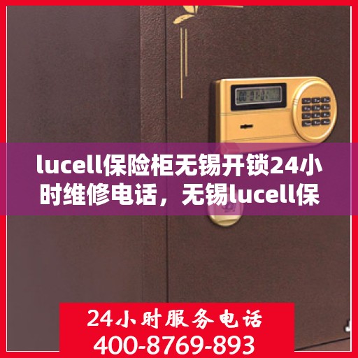 lucell保险柜无锡开锁24小时维修电话，无锡lucell保险柜开锁及24小时维修服务热线