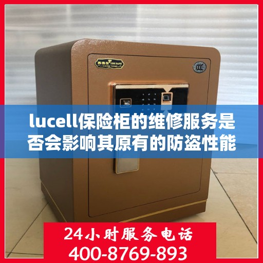 lucell保险柜的维修服务是否会影响其原有的防盗性能？，Lucell保险柜维修服务对其防盗性能的影响探究