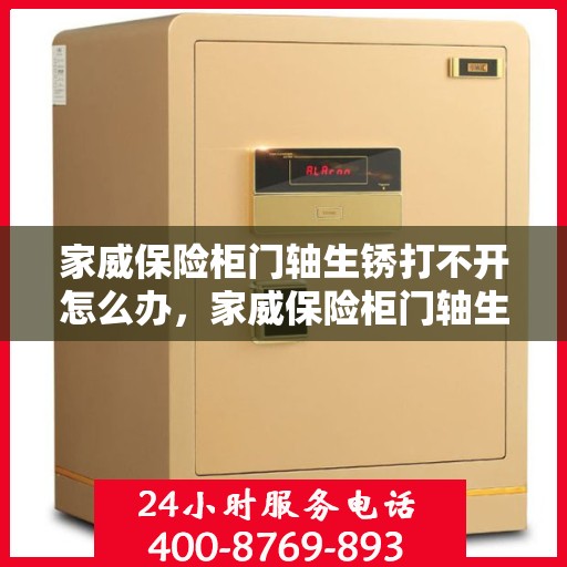家威保险柜门轴生锈打不开怎么办，家威保险柜门轴生锈闭锁，解锁妙招大揭秘