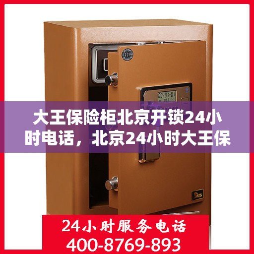 大王保险柜北京开锁24小时电话，北京24小时大王保险柜开锁服务热线