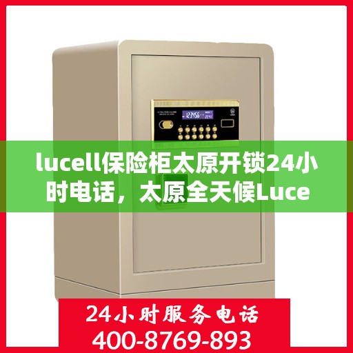 lucell保险柜太原开锁24小时电话，太原全天候Lucell保险柜开锁服务热线