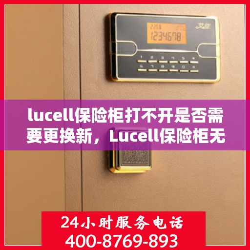 lucell保险柜打不开是否需要更换新，Lucell保险柜无法开启，是否需要换新锁解决？