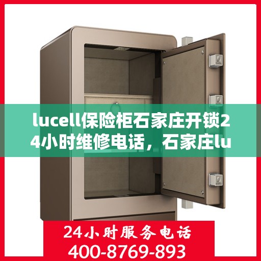 lucell保险柜石家庄开锁24小时维修电话，石家庄lucell保险柜开锁及24小时维修服务热线