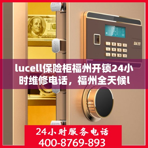 lucell保险柜福州开锁24小时维修电话，福州全天候lucell保险柜开锁及维修服务热线