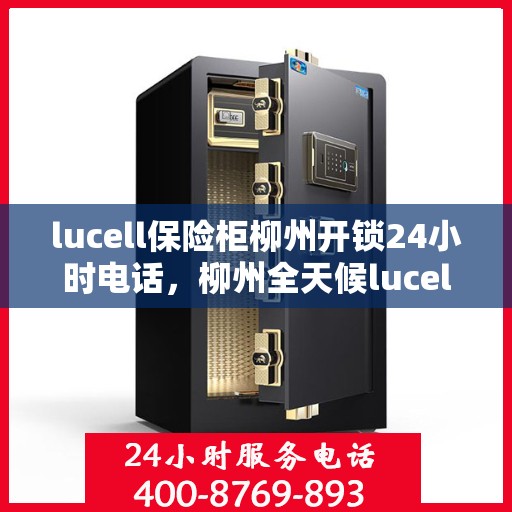 lucell保险柜柳州开锁24小时电话，柳州全天候lucell保险柜开锁服务热线