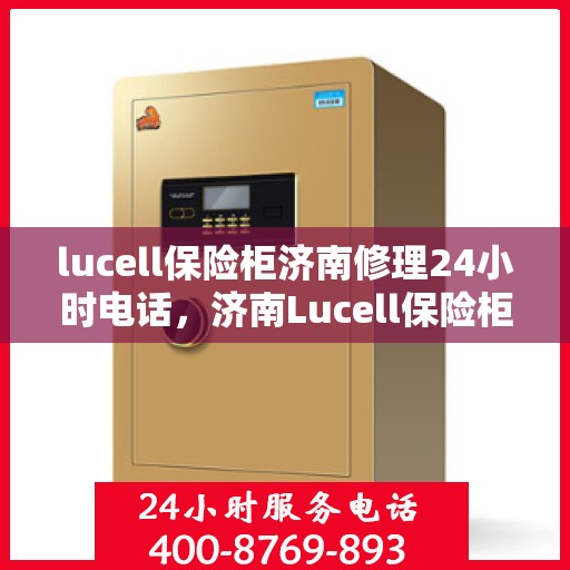 lucell保险柜济南修理24小时电话，济南Lucell保险柜紧急维修热线全天候服务
