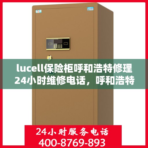 lucell保险柜呼和浩特修理24小时维修电话，呼和浩特Lucell保险柜紧急维修服务，全天候电话支持
