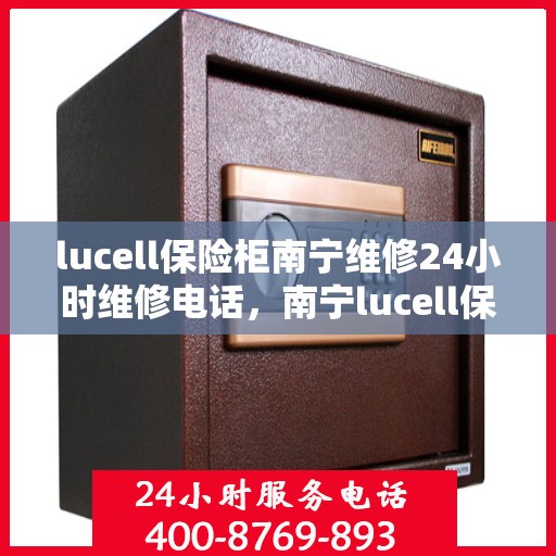 lucell保险柜南宁维修24小时维修电话，南宁lucell保险柜全天候维修服务热线及电话支持