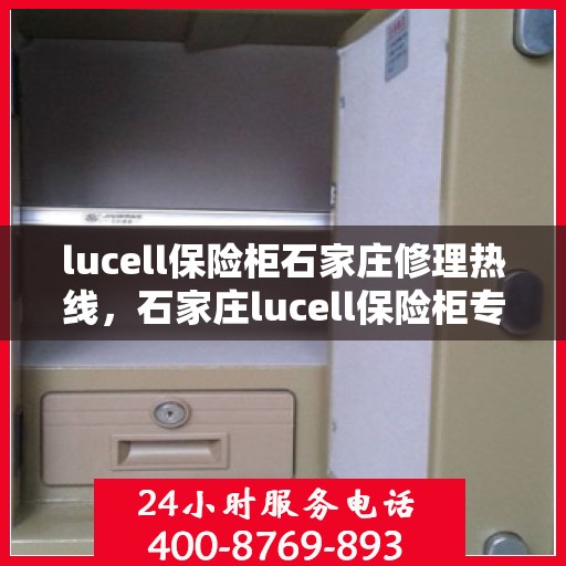 lucell保险柜石家庄修理热线，石家庄lucell保险柜专业维修服务热线