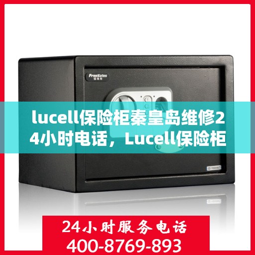 lucell保险柜秦皇岛维修24小时电话，Lucell保险柜秦皇岛专业维修热线，全天候服务保障您的安全