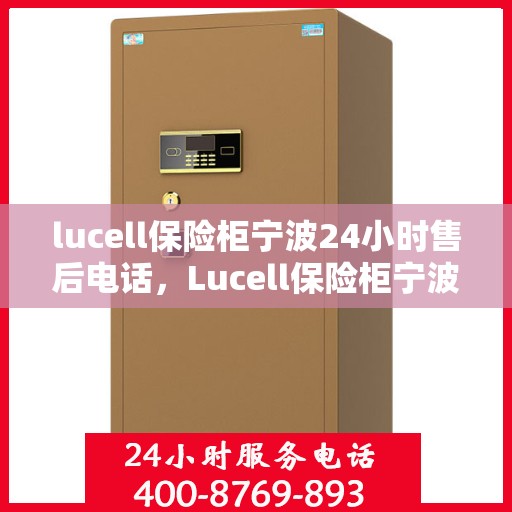 lucell保险柜宁波24小时售后电话，Lucell保险柜宁波全天候售后热线，专业服务不打烊