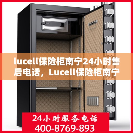 lucell保险柜南宁24小时售后电话，Lucell保险柜南宁全天候售后热线，专业解锁与售后维修服务